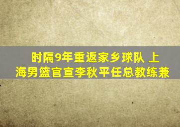 时隔9年重返家乡球队 上海男篮官宣李秋平任总教练兼
